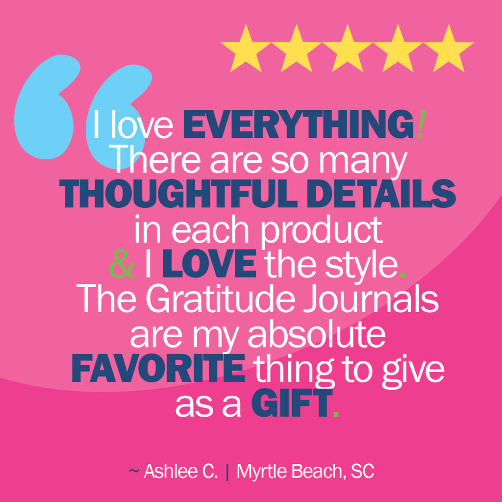 I love everything! There are so many thoughtful details in each product & I love the style. The gratitude journals are my absolute favorite thing to give as a gift. - Ashlee C. of Myrtle Beach, SC