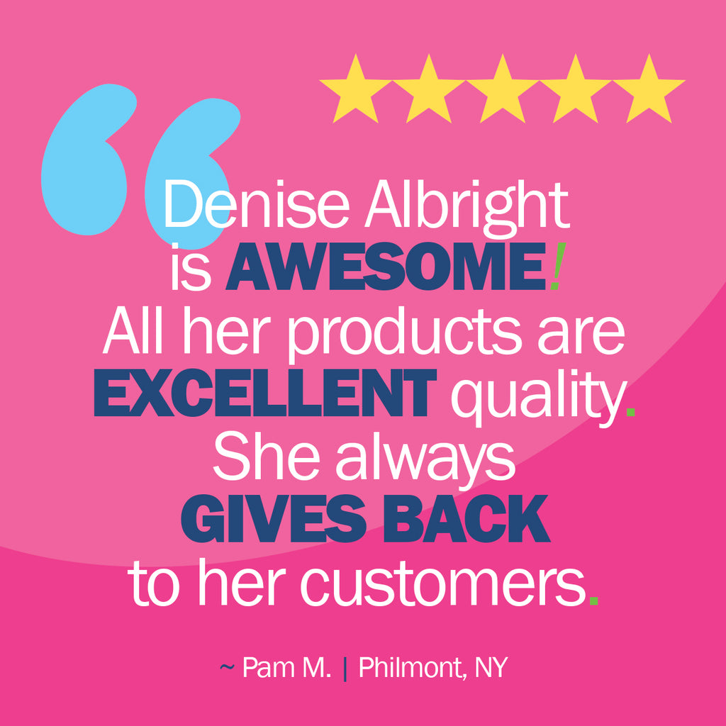 Denise Albright is awesome! All her products are excellent quality. She always gives back to her customers. - Pam M. of Philmont, NY